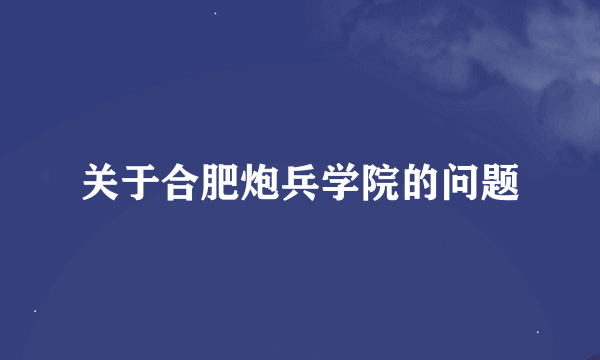 关于合肥炮兵学院的问题