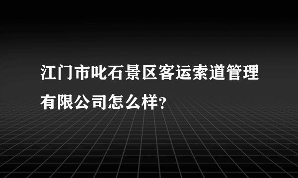 江门市叱石景区客运索道管理有限公司怎么样？