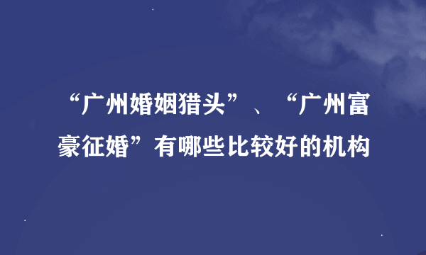 “广州婚姻猎头”、“广州富豪征婚”有哪些比较好的机构