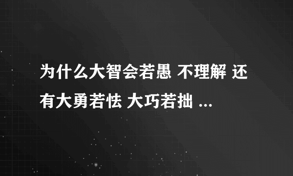 为什么大智会若愚 不理解 还有大勇若怯 大巧若拙 大音希声 大象无形 解释下谢谢