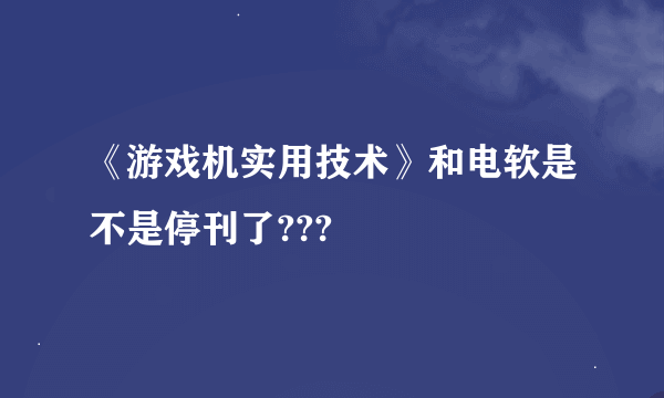 《游戏机实用技术》和电软是不是停刊了???