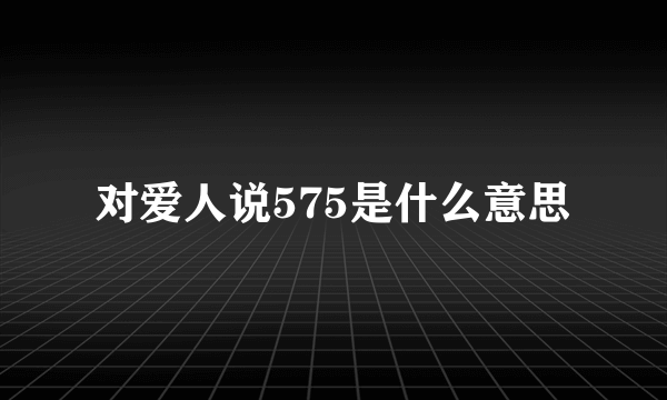 对爱人说575是什么意思