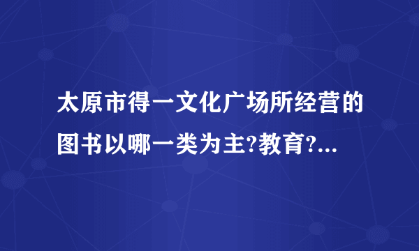 太原市得一文化广场所经营的图书以哪一类为主?教育?历史?文学?或其他?