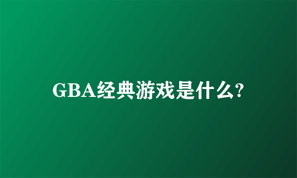 GBA经典游戏是什么?