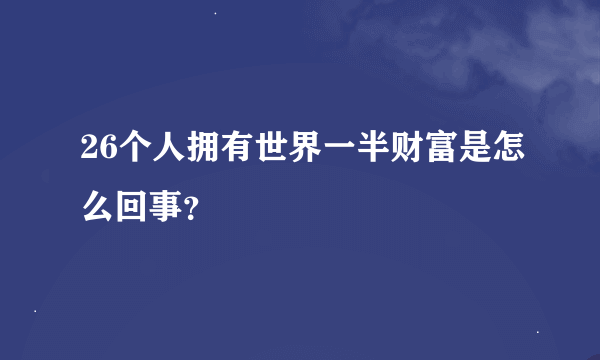 26个人拥有世界一半财富是怎么回事？