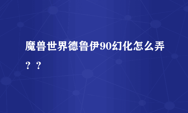 魔兽世界德鲁伊90幻化怎么弄？？