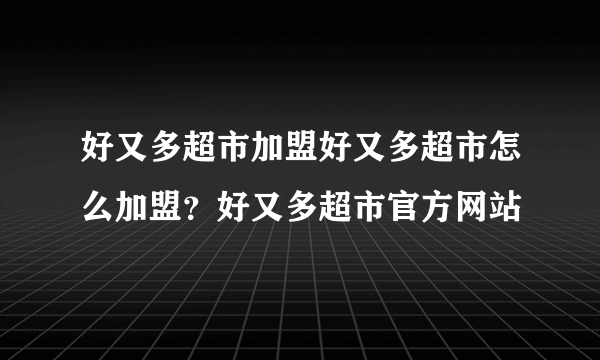 好又多超市加盟好又多超市怎么加盟？好又多超市官方网站