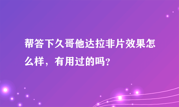 帮答下久哥他达拉非片效果怎么样，有用过的吗？