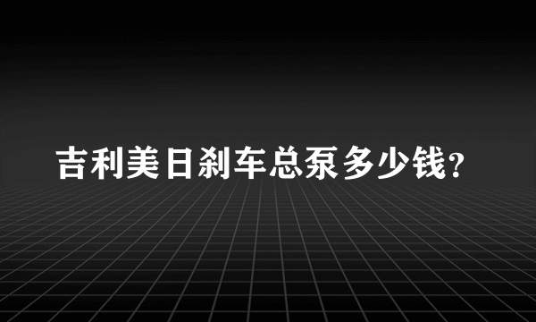 吉利美日刹车总泵多少钱？