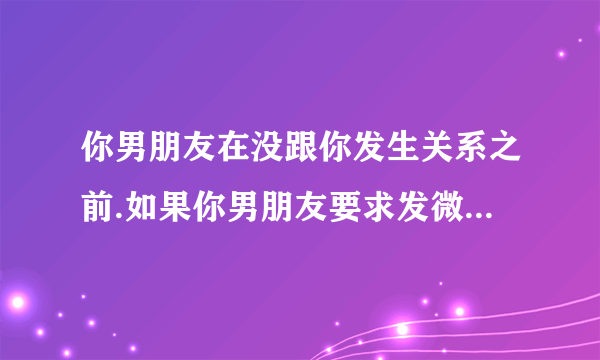 你男朋友在没跟你发生关系之前.如果你男朋友要求发微信给你看他下面,他是怎样的心理?