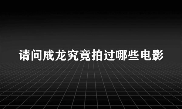 请问成龙究竟拍过哪些电影