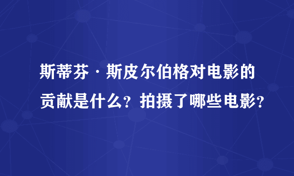 斯蒂芬·斯皮尔伯格对电影的贡献是什么？拍摄了哪些电影？