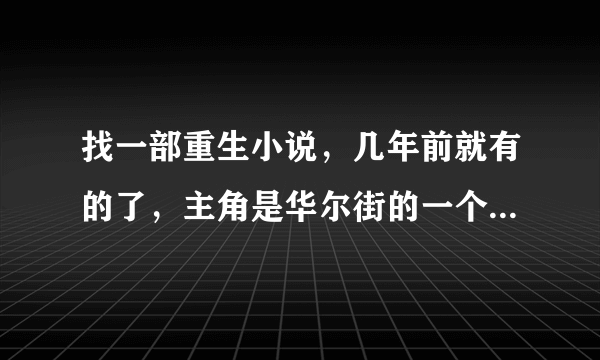 找一部重生小说，几年前就有的了，主角是华尔街的一个操盘手，被害后重回刚毕业不久，在一家金融公司上班