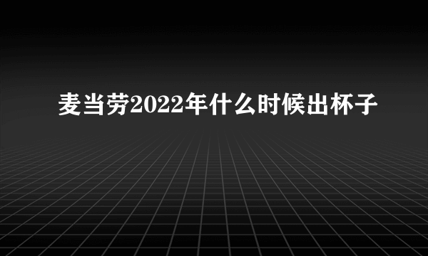 麦当劳2022年什么时候出杯子