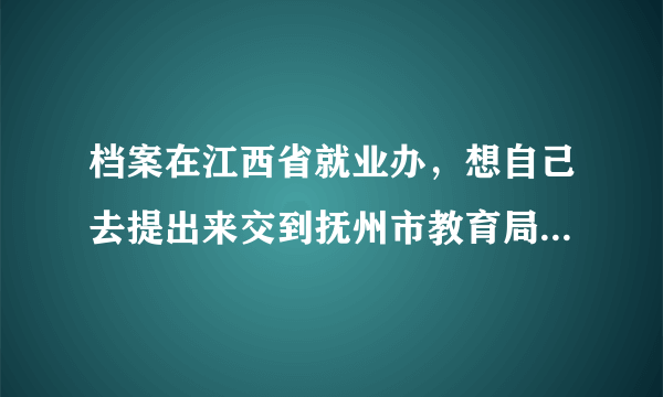 档案在江西省就业办，想自己去提出来交到抚州市教育局，可行吗？谢谢！