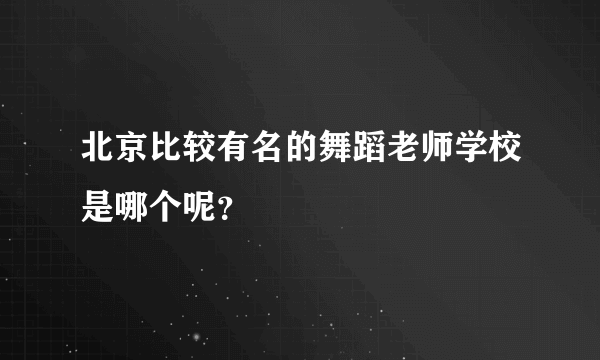 北京比较有名的舞蹈老师学校是哪个呢？