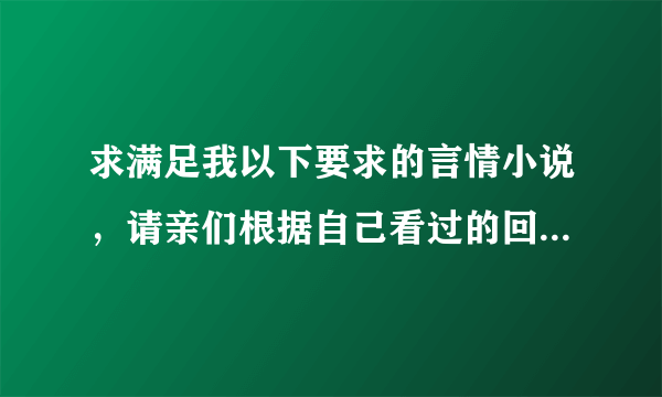 求满足我以下要求的言情小说，请亲们根据自己看过的回答，不要复制粘贴