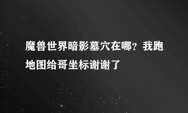 魔兽世界暗影墓穴在哪？我跑地图给哥坐标谢谢了