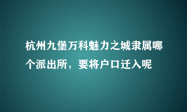 杭州九堡万科魅力之城隶属哪个派出所，要将户口迁入呢