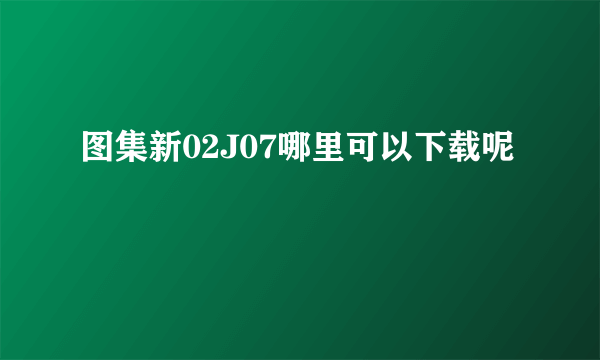 图集新02J07哪里可以下载呢