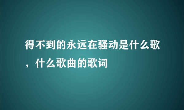 得不到的永远在骚动是什么歌，什么歌曲的歌词