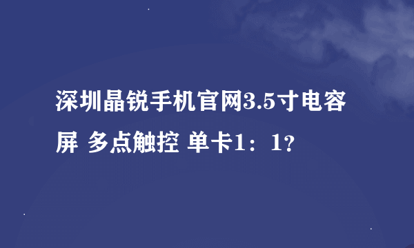 深圳晶锐手机官网3.5寸电容屏 多点触控 单卡1：1？