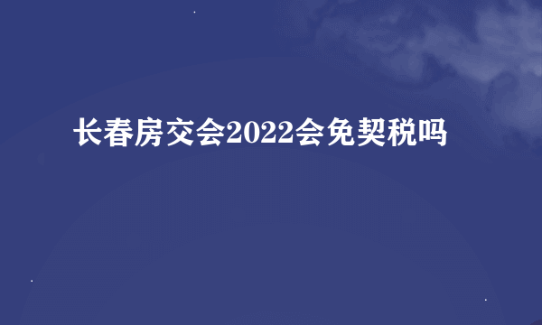 长春房交会2022会免契税吗