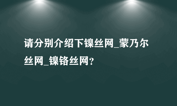 请分别介绍下镍丝网_蒙乃尔丝网_镍铬丝网？