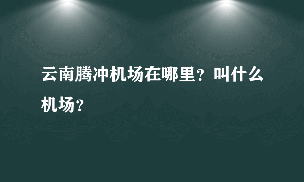 云南腾冲机场在哪里？叫什么机场？