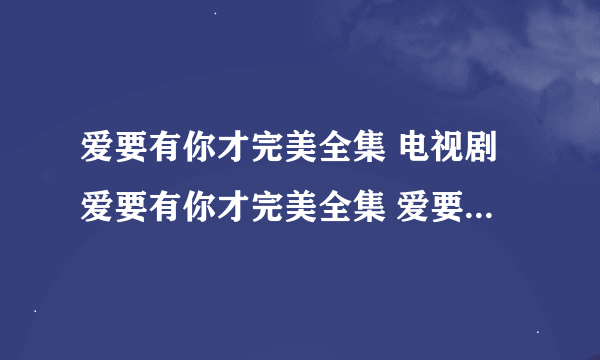 爱要有你才完美全集 电视剧爱要有你才完美全集 爱要有你才完美下载