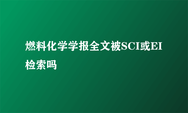 燃料化学学报全文被SCI或EI检索吗