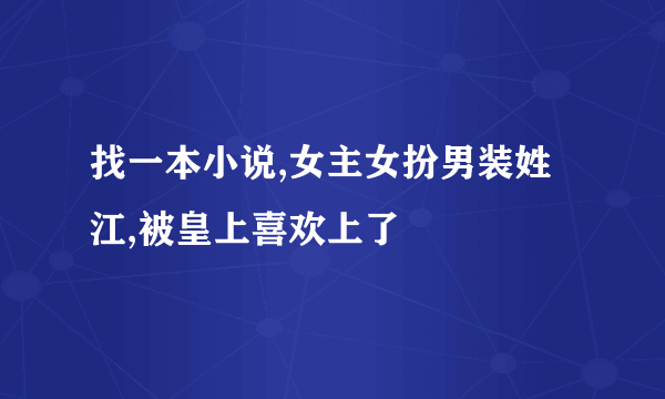 找一本小说,女主女扮男装姓江,被皇上喜欢上了