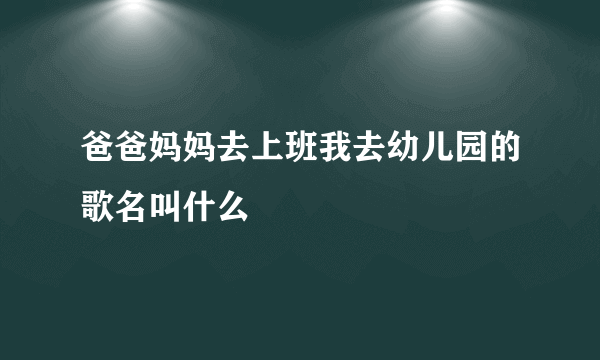 爸爸妈妈去上班我去幼儿园的歌名叫什么