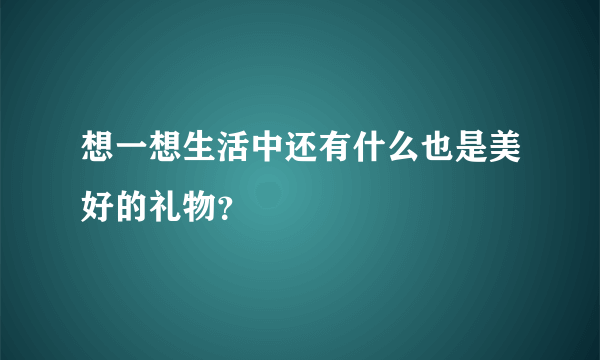 想一想生活中还有什么也是美好的礼物？