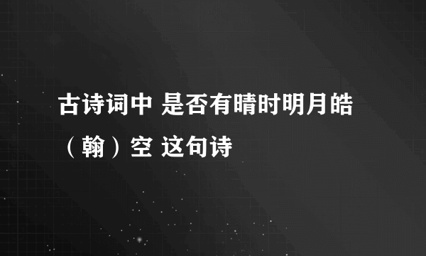 古诗词中 是否有晴时明月皓（翰）空 这句诗