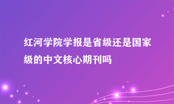 红河学院学报是省级还是国家级的中文核心期刊吗