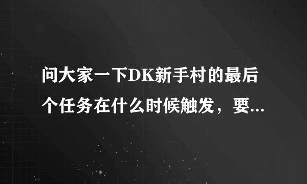 问大家一下DK新手村的最后个任务在什么时候触发，要全部做完么。。。我现在死亡骑士的兄弟情谊做完了