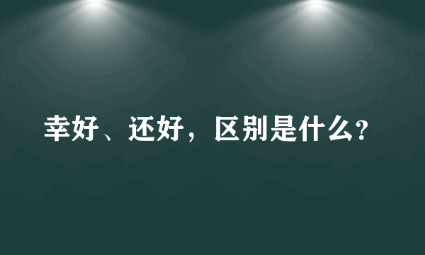 幸好、还好，区别是什么？