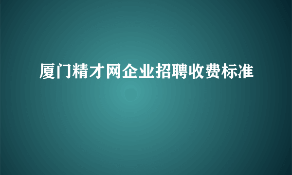 厦门精才网企业招聘收费标准