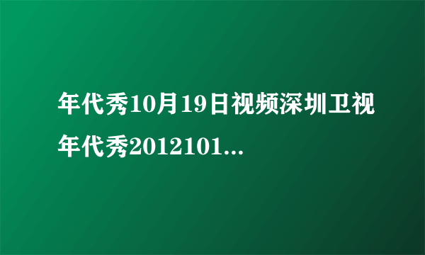 年代秀10月19日视频深圳卫视年代秀20121019直播视频拜托了各位 谢谢