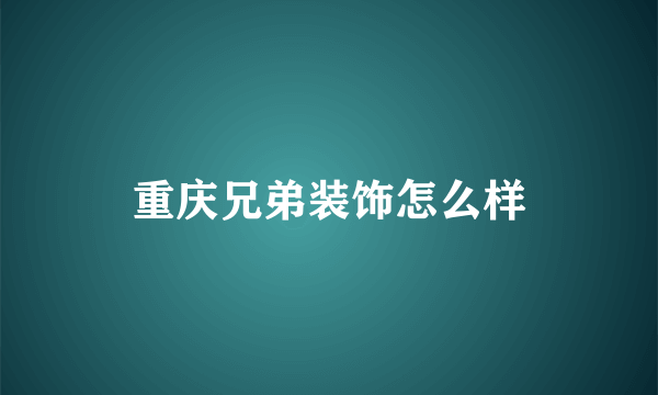 重庆兄弟装饰怎么样