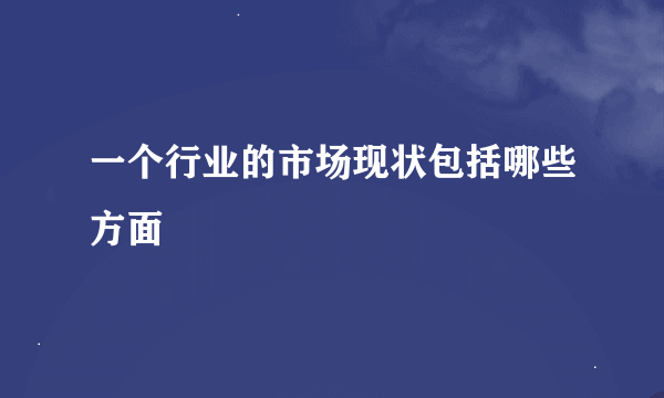 一个行业的市场现状包括哪些方面