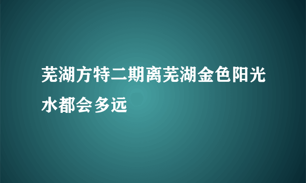 芜湖方特二期离芜湖金色阳光水都会多远