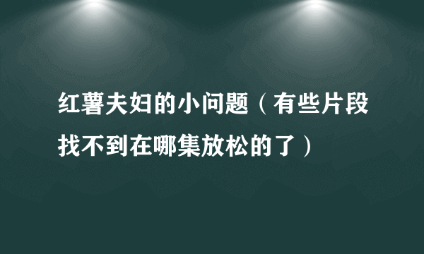 红薯夫妇的小问题（有些片段找不到在哪集放松的了）