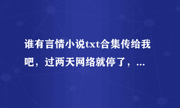 谁有言情小说txt合集传给我吧，过两天网络就停了，我自己懒得一个个找