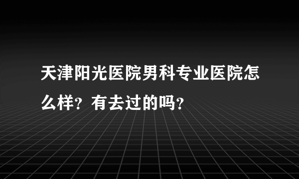 天津阳光医院男科专业医院怎么样？有去过的吗？