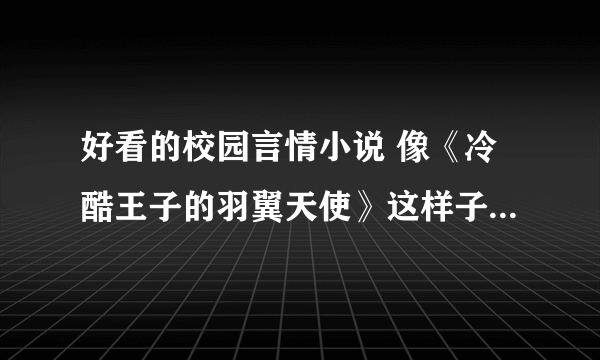 好看的校园言情小说 像《冷酷王子的羽翼天使》这样子的~！ 完结的