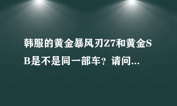 韩服的黄金暴风刃Z7和黄金SB是不是同一部车？请问这车如何得到呢？多少钱