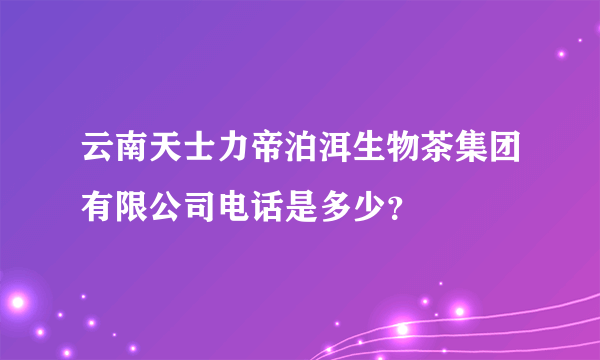 云南天士力帝泊洱生物茶集团有限公司电话是多少？