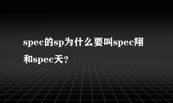 spec的sp为什么要叫spec翔和spec天？